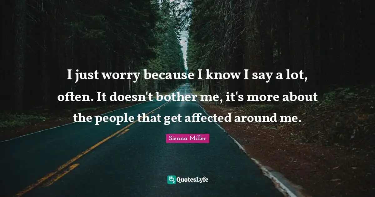 I just worry because I know I say a lot, often. It doesn't bother me, it's more about the people that get affected around me.