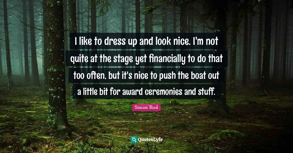 I like to dress up and look nice. I'm not quite at the stage yet financially to do that too often, but it's nice to push the boat out a little bit for award ceremonies and stuff.