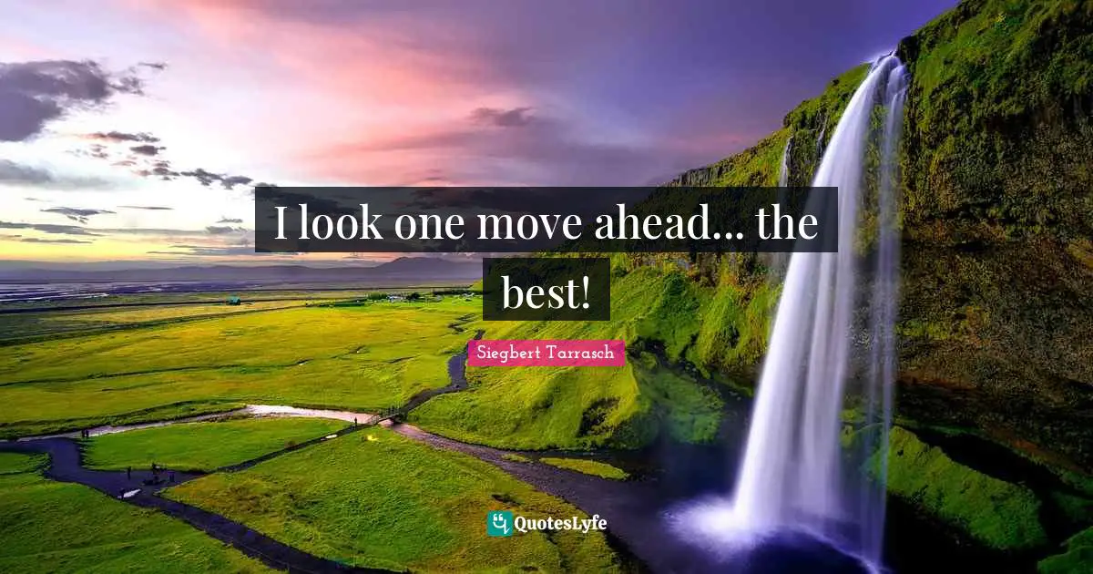 I look one move ahead... the best!