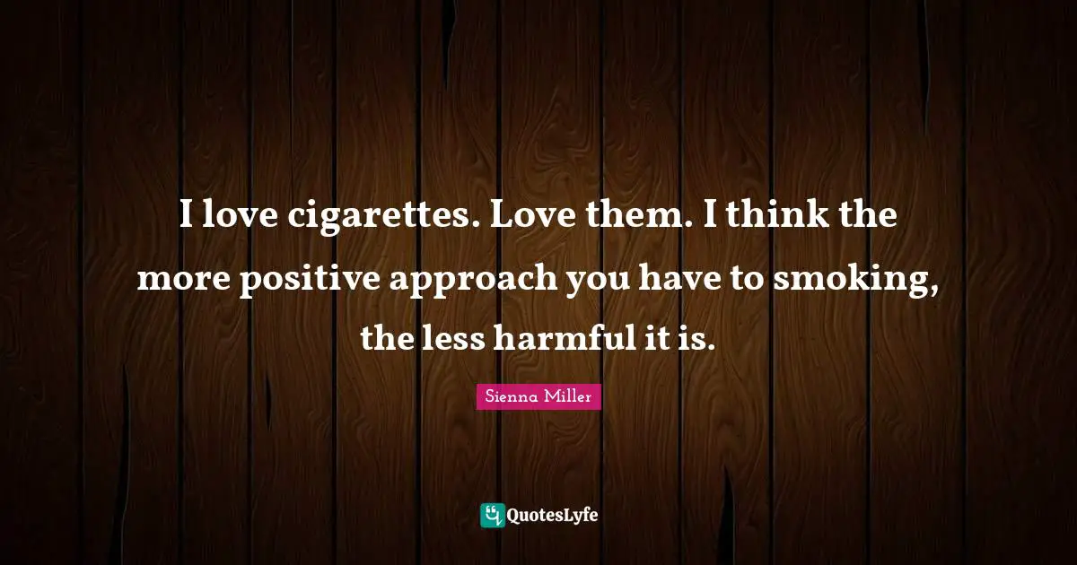 I love cigarettes. Love them. I think the more positive approach you have to smoking, the less harmful it is.