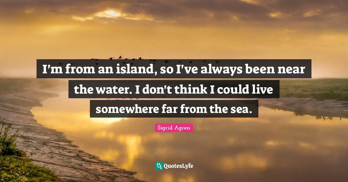 Sigrid Agren Quotes: "I'm from an island, so I've always been near the water. I don't think I could live somewhere far from the sea."