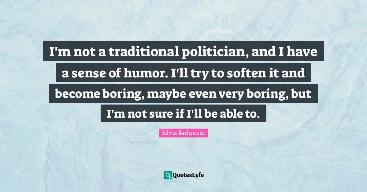 I'm not a traditional politician, and I have a sense of humor. I'll try to soften it and become boring, maybe even very boring, but I'm not sure if I'll be able to.