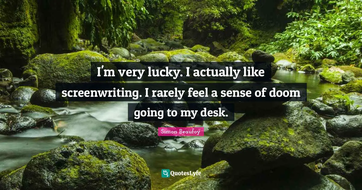I'm very lucky. I actually like screenwriting. I rarely feel a sense of doom going to my desk.