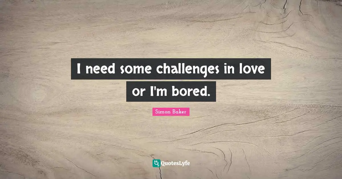 I need some challenges in love or I'm bored.