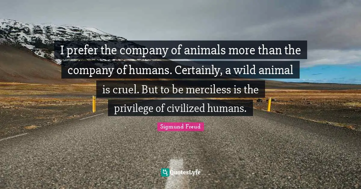 Humans Quotes: "I prefer the company of animals more than the company of humans. Certainly, a wild animal is cruel. But to be merciless is the privilege of civilized humans."