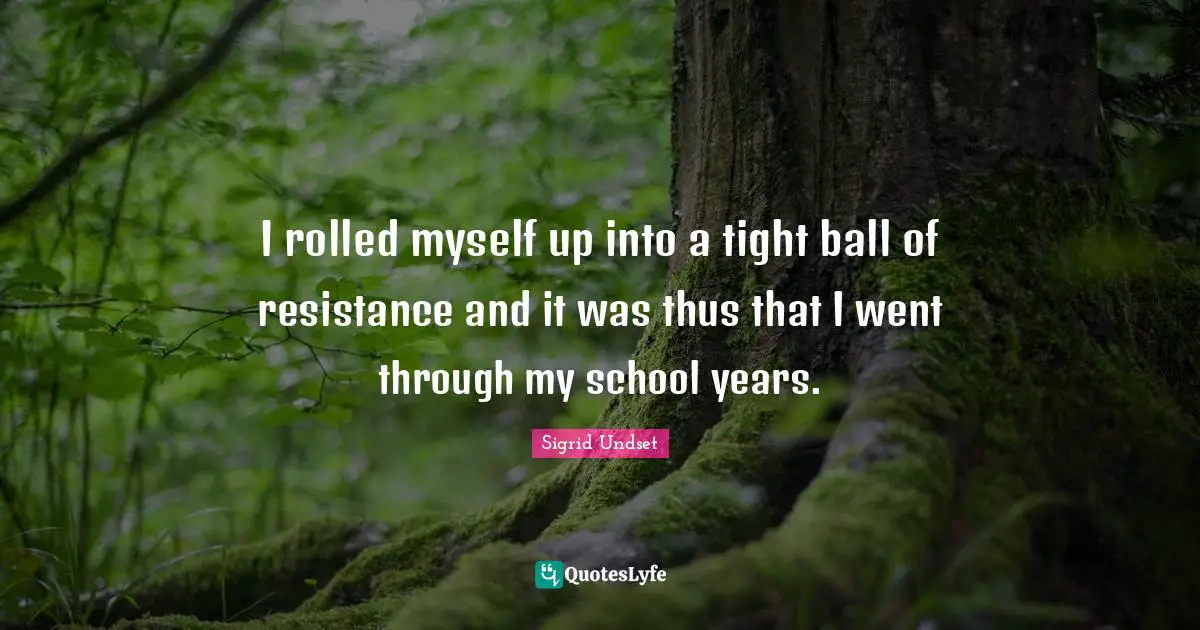 Sigrid Undset Quotes: "I rolled myself up into a tight ball of resistance and it was thus that I went through my school years."