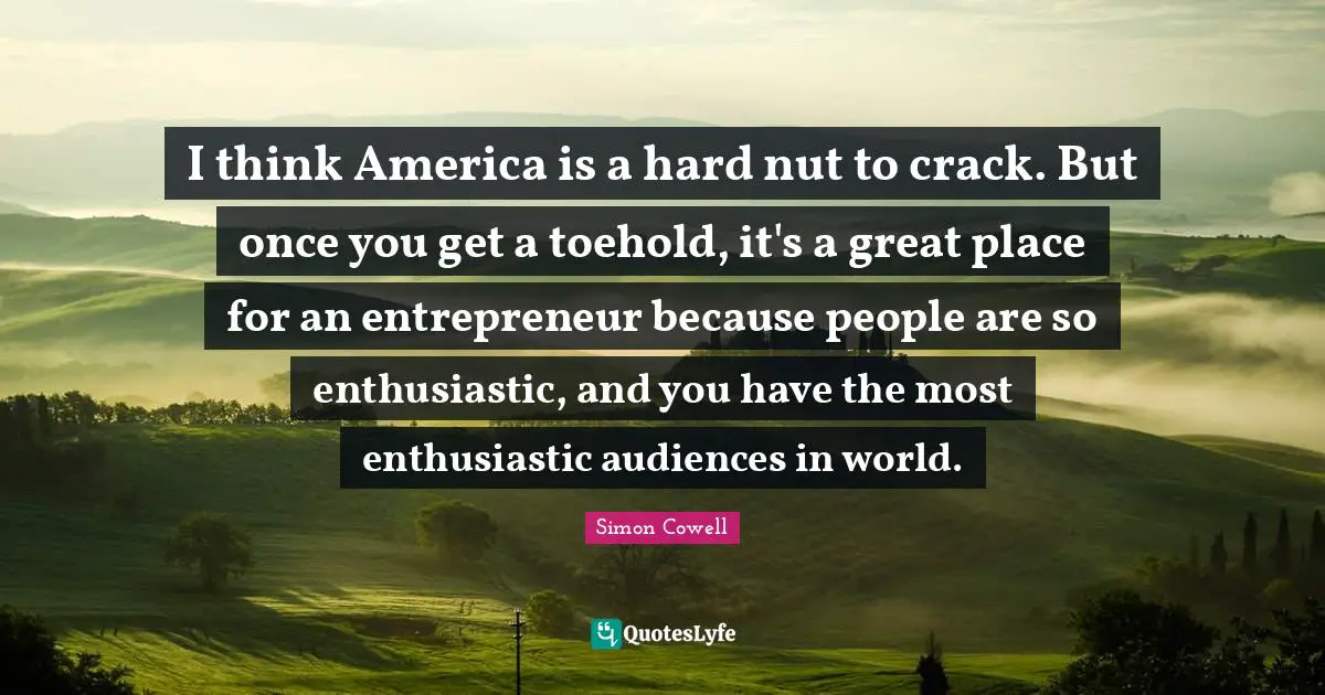 Enthusiastic Quotes: "I think America is a hard nut to crack. But once you get a toehold, it's a great place for an entrepreneur because people are so enthusiastic, and you have the most enthusiastic audiences in world."