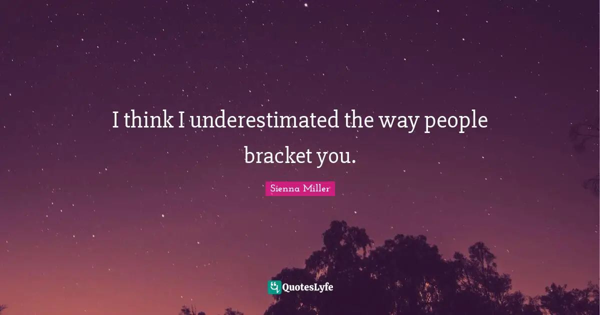 I think I underestimated the way people bracket you.