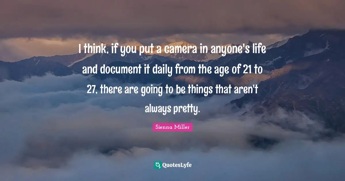 I think, if you put a camera in anyone's life and document it daily from the age of 21 to 27, there are going to be things that aren't always pretty.