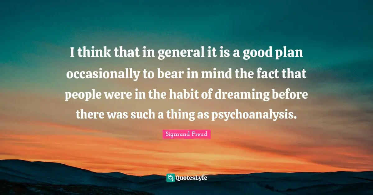 I think that in general it is a good plan occasionally to bear in mind the fact that people were in the habit of dreaming before there was such a thing as psychoanalysis.