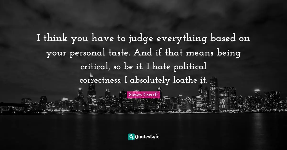 I think you have to judge everything based on your personal taste. And if that means being critical, so be it. I hate political correctness. I absolutely loathe it.