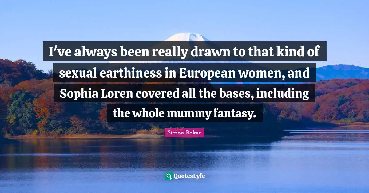 I've always been really drawn to that kind of sexual earthiness in European women, and Sophia Loren covered all the bases, including the whole mummy fantasy.