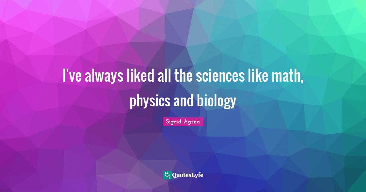 I've always liked all the sciences like math, physics and biology
