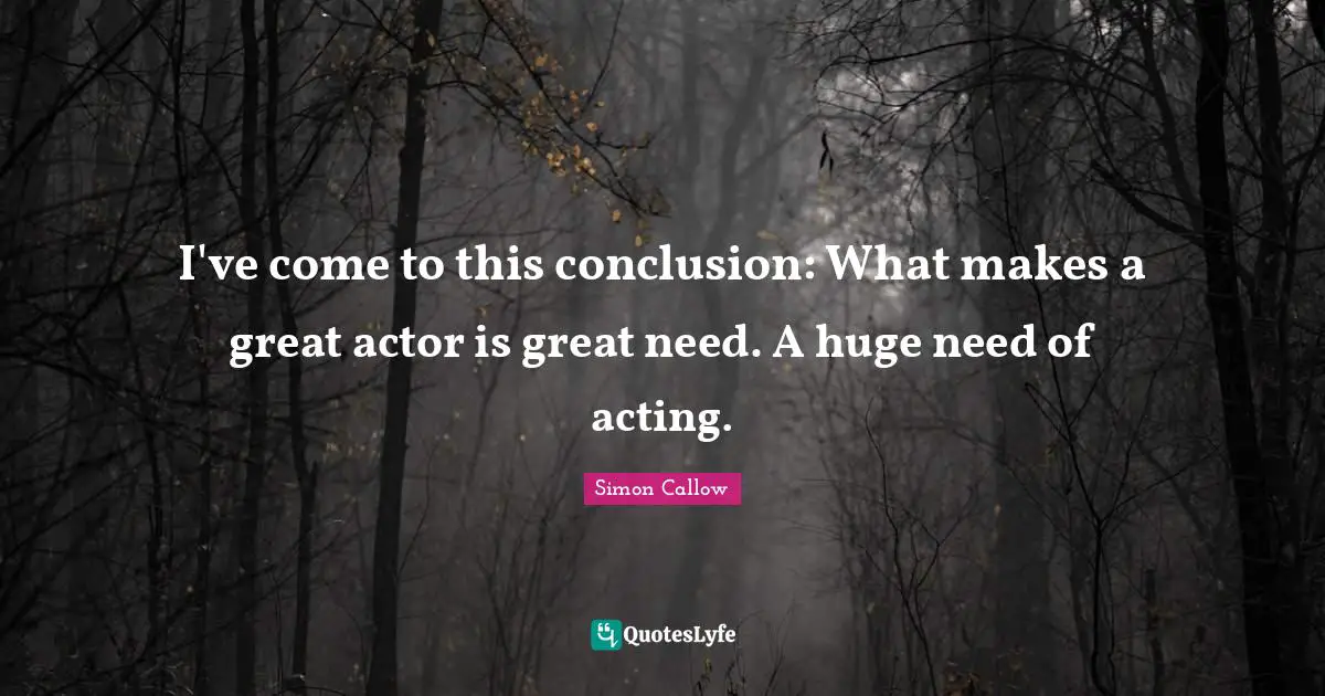 I've come to this conclusion: What makes a great actor is great need. A huge need of acting.