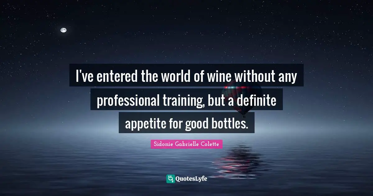 Sidonie Gabrielle Colette Quotes: "I've entered the world of wine without any professional training, but a definite appetite for good bottles."