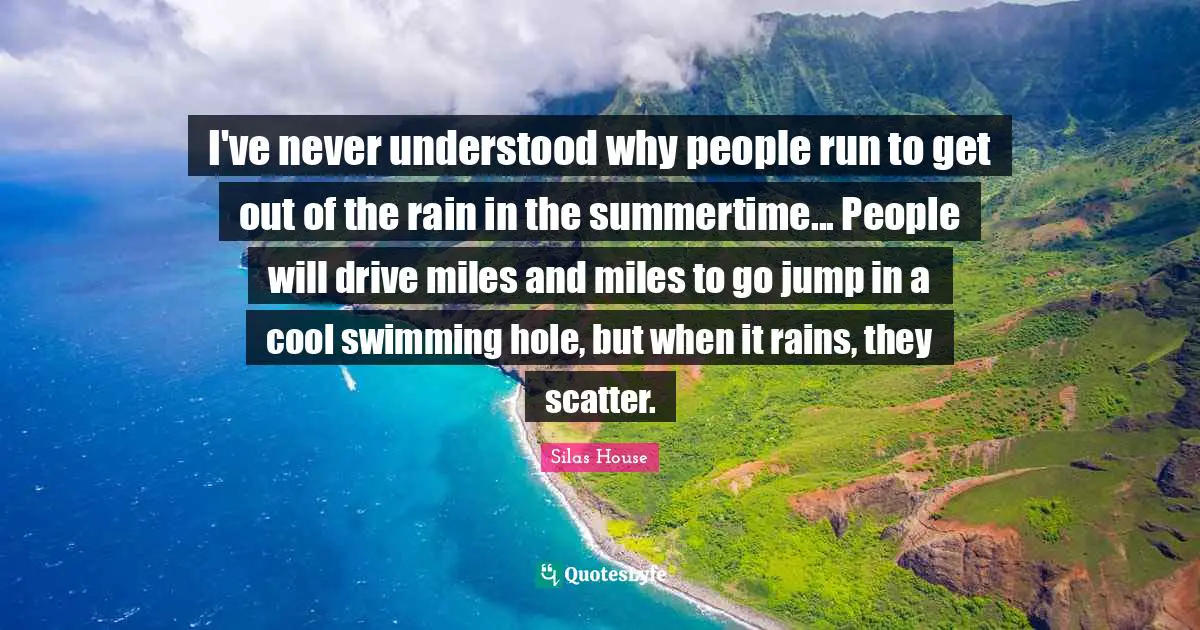 I've never understood why people run to get out of the rain in the summertime... People will drive miles and miles to go jump in a cool swimming hole, but when it rains, they scatter.