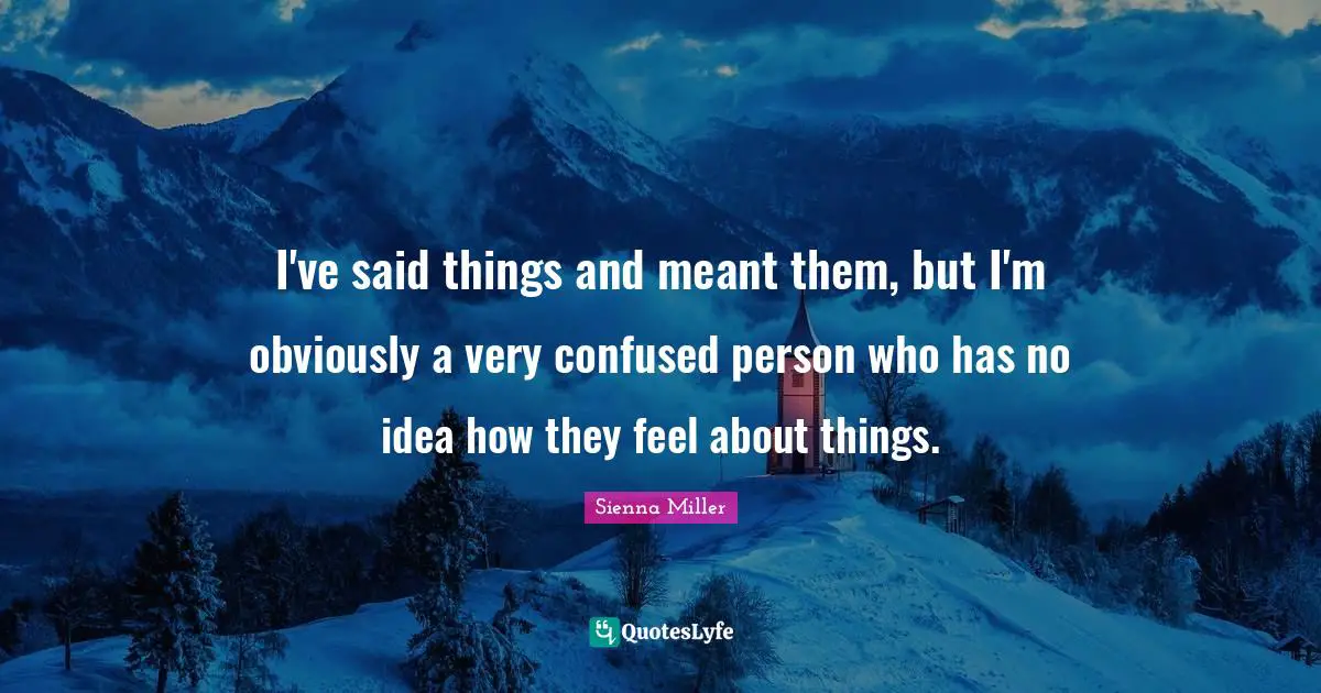I've said things and meant them, but I'm obviously a very confused person who has no idea how they feel about things.
