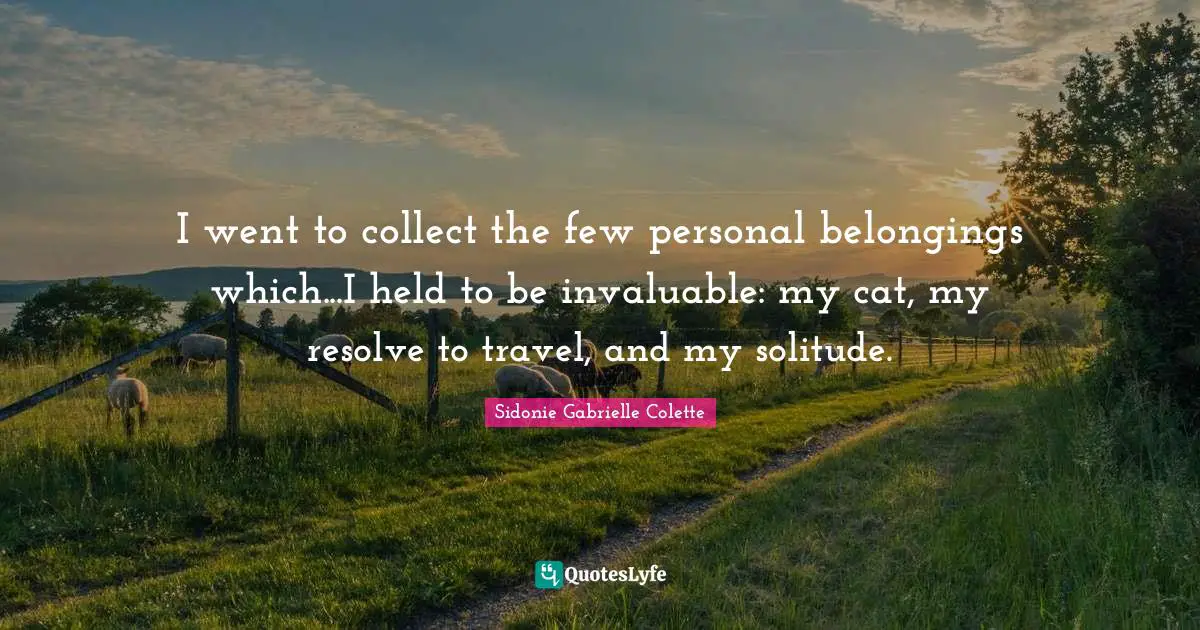 Sidonie Gabrielle Colette Quotes: "I went to collect the few personal belongings which...I held to be invaluable: my cat, my resolve to travel, and my solitude."