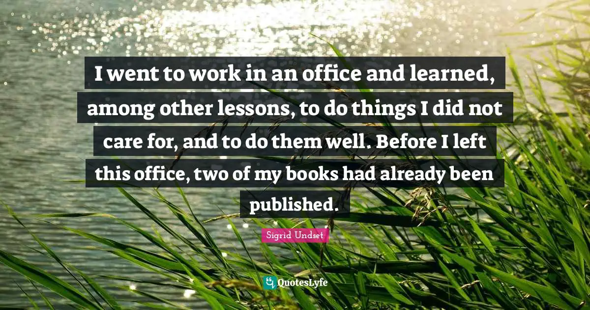 Sigrid Undset Quotes: "I went to work in an office and learned, among other lessons, to do things I did not care for, and to do them well. Before I left this office, two of my books had already been published."