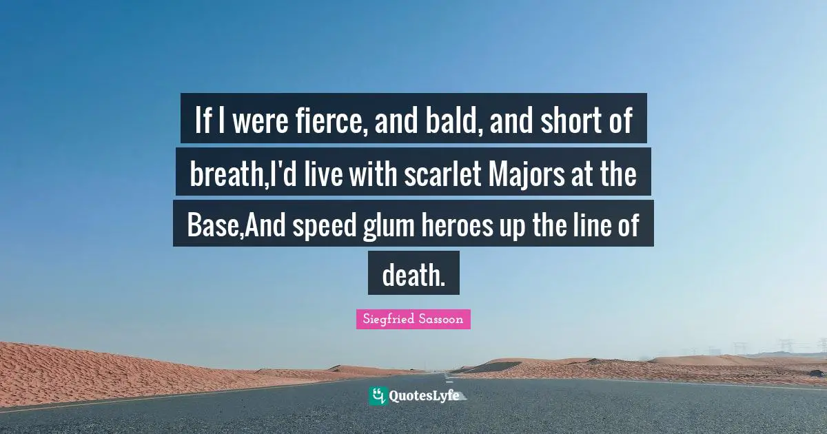 Majors Quotes: "If I were fierce, and bald, and short of breath,I'd live with scarlet Majors at the Base,And speed glum heroes up the line of death."