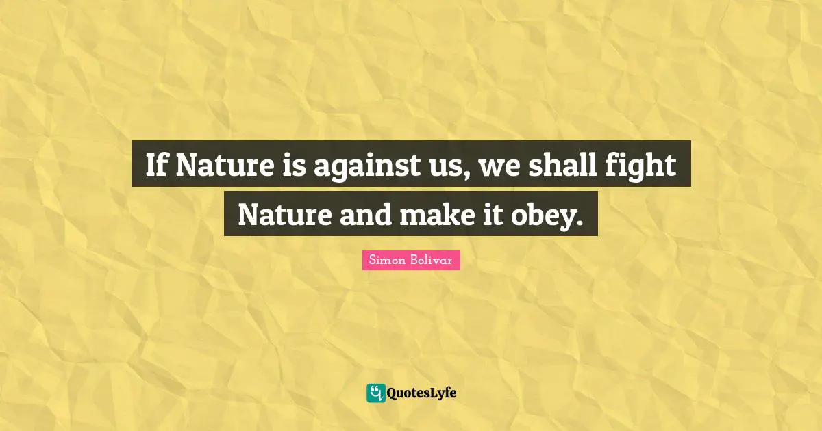 If Nature is against us, we shall fight Nature and make it obey.