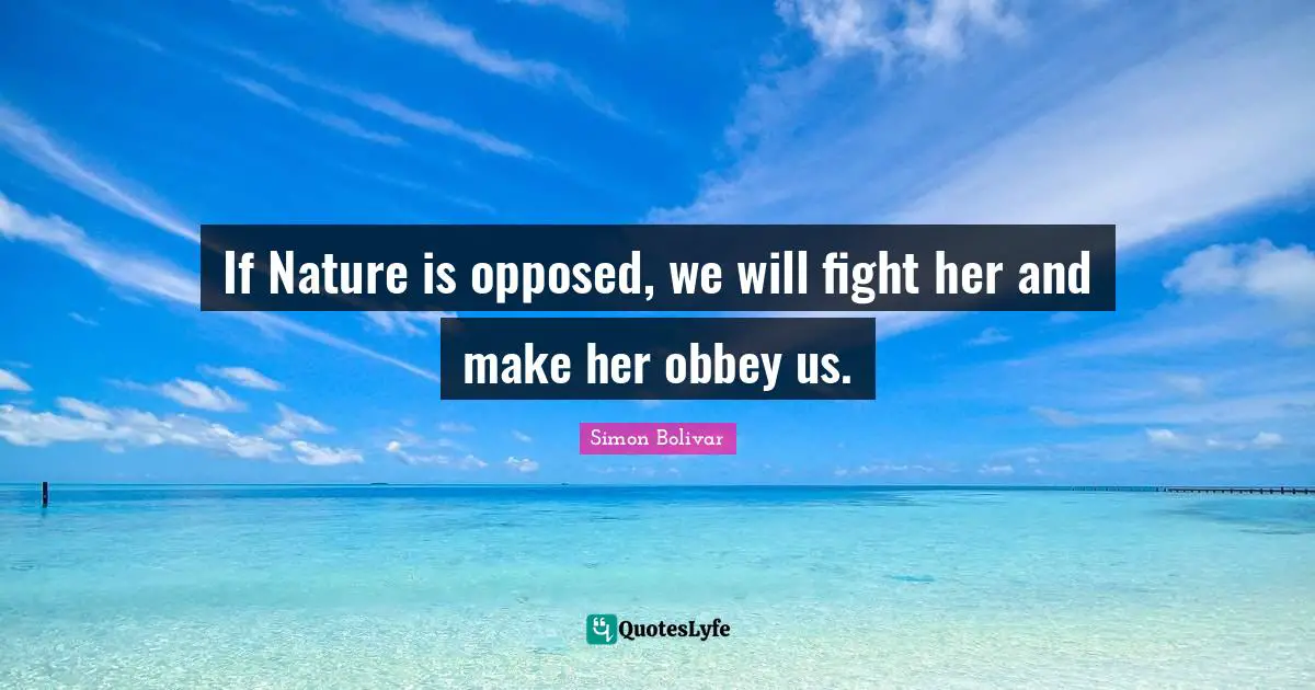 If Nature is opposed, we will fight her and make her obbey us.