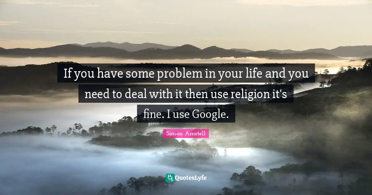 Google Quotes: "If you have some problem in your life and you need to deal with it then use religion it's fine. I use Google."