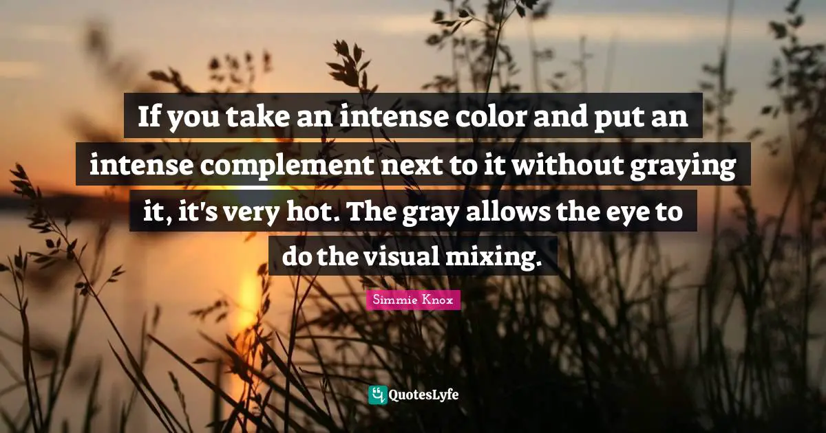 Complement Quotes: "If you take an intense color and put an intense complement next to it without graying it, it's very hot. The gray allows the eye to do the visual mixing."