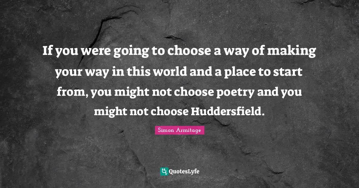 If you were going to choose a way of making your way in this world and a place to start from, you might not choose poetry and you might not choose Huddersfield.