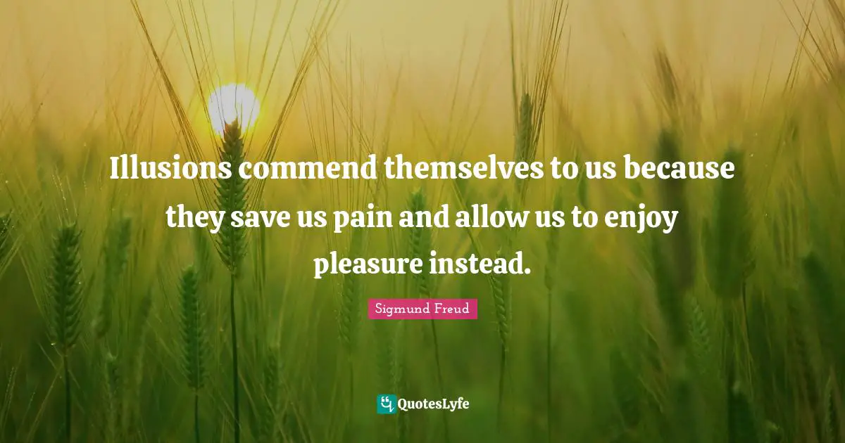 Illusions commend themselves to us because they save us pain and allow us to enjoy pleasure instead.