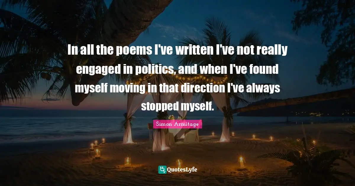 In all the poems I've written I've not really engaged in politics, and when I've found myself moving in that direction I've always stopped myself.