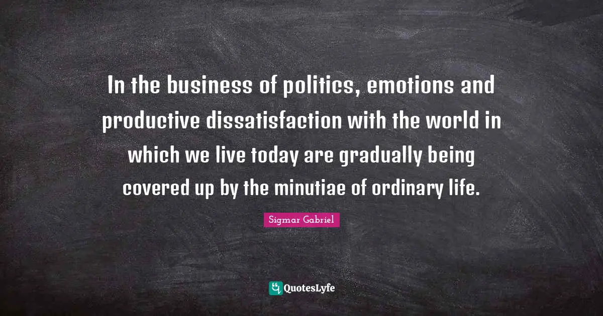 Live For Today Quotes: "In the business of politics, emotions and productive dissatisfaction with the world in which we live today are gradually being covered up by the minutiae of ordinary life."
