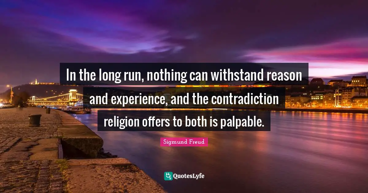 In the long run, nothing can withstand reason and experience, and the contradiction religion offers to both is palpable.