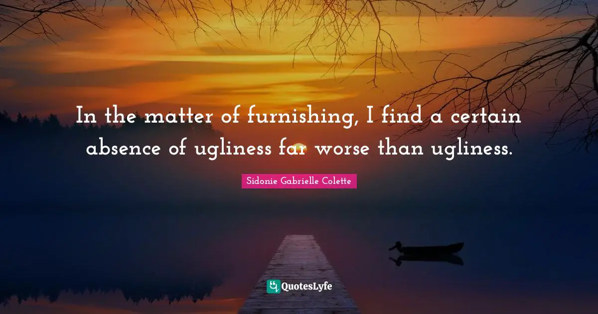 Sidonie Gabrielle Colette Quotes: "In the matter of furnishing, I find a certain absence of ugliness far worse than ugliness."