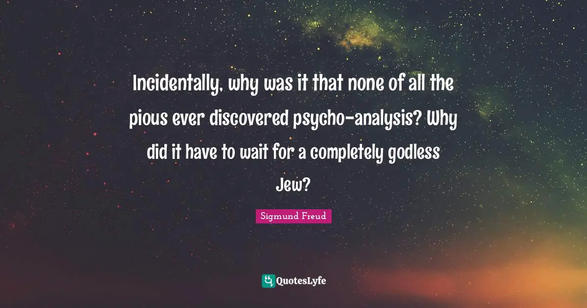 Incidentally, why was it that none of all the pious ever discovered psycho-analysis? Why did it have to wait for a completely godless Jew?
