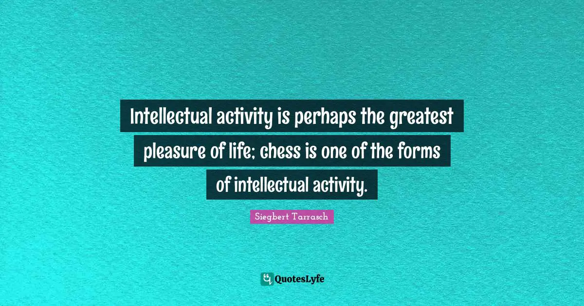 Intellectual activity is perhaps the greatest pleasure of life; chess is one of the forms of intellectual activity.
