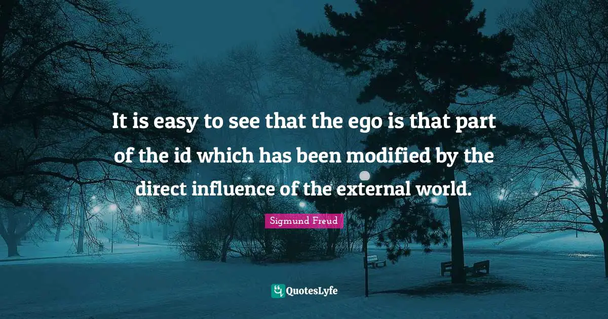 It is easy to see that the ego is that part of the id which has been modified by the direct influence of the external world.