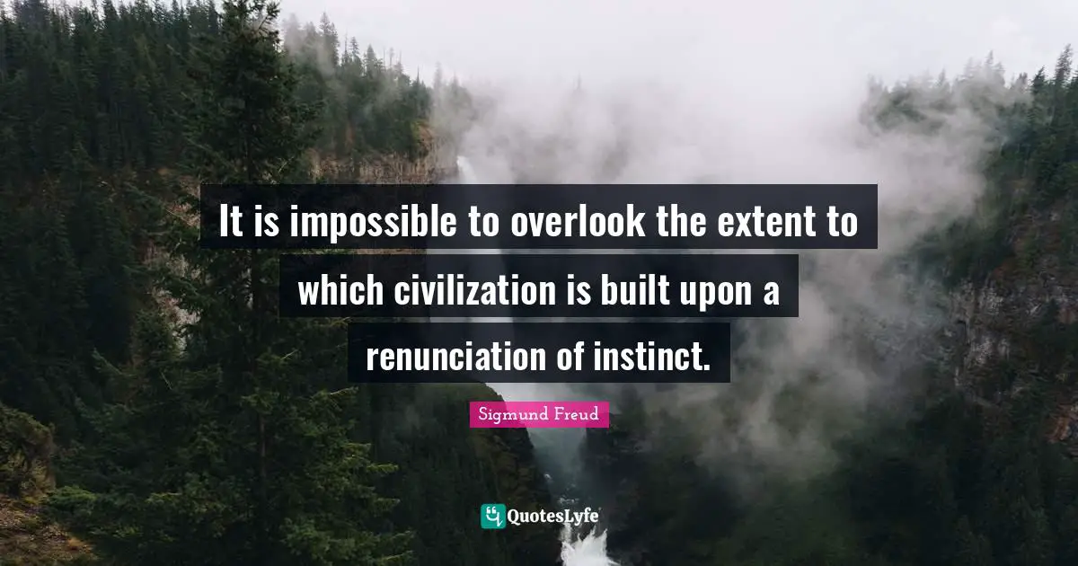 It is impossible to overlook the extent to which civilization is built upon a renunciation of instinct.