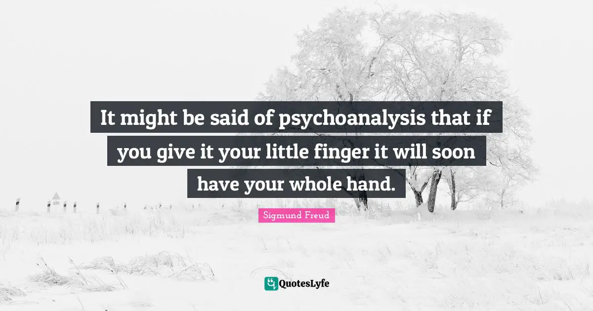 It might be said of psychoanalysis that if you give it your little finger it will soon have your whole hand.