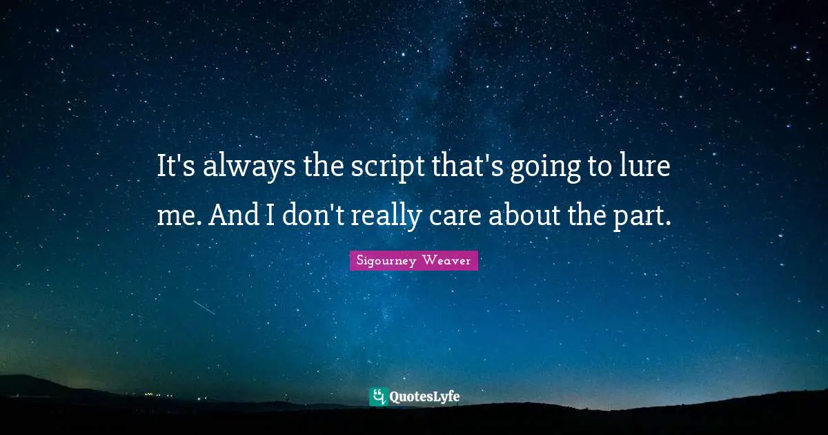 It's always the script that's going to lure me. And I don't really care about the part.