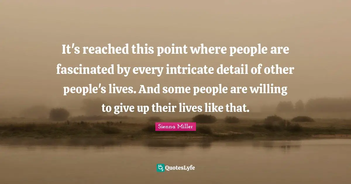 It's reached this point where people are fascinated by every intricate detail of other people's lives. And some people are willing to give up their lives like that.
