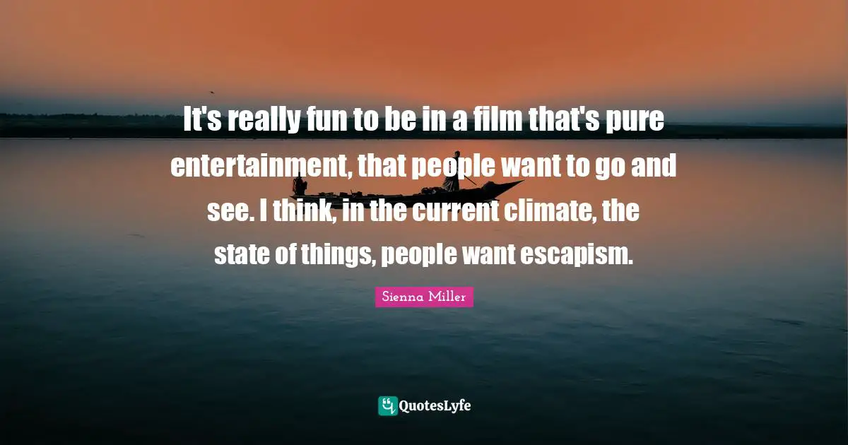 It's really fun to be in a film that's pure entertainment, that people want to go and see. I think, in the current climate, the state of things, people want escapism.