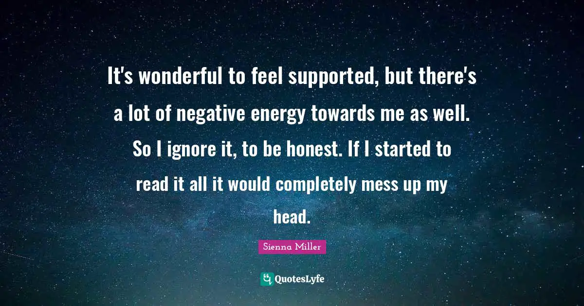 It's wonderful to feel supported, but there's a lot of negative energy towards me as well. So I ignore it, to be honest. If I started to read it all it would completely mess up my head.