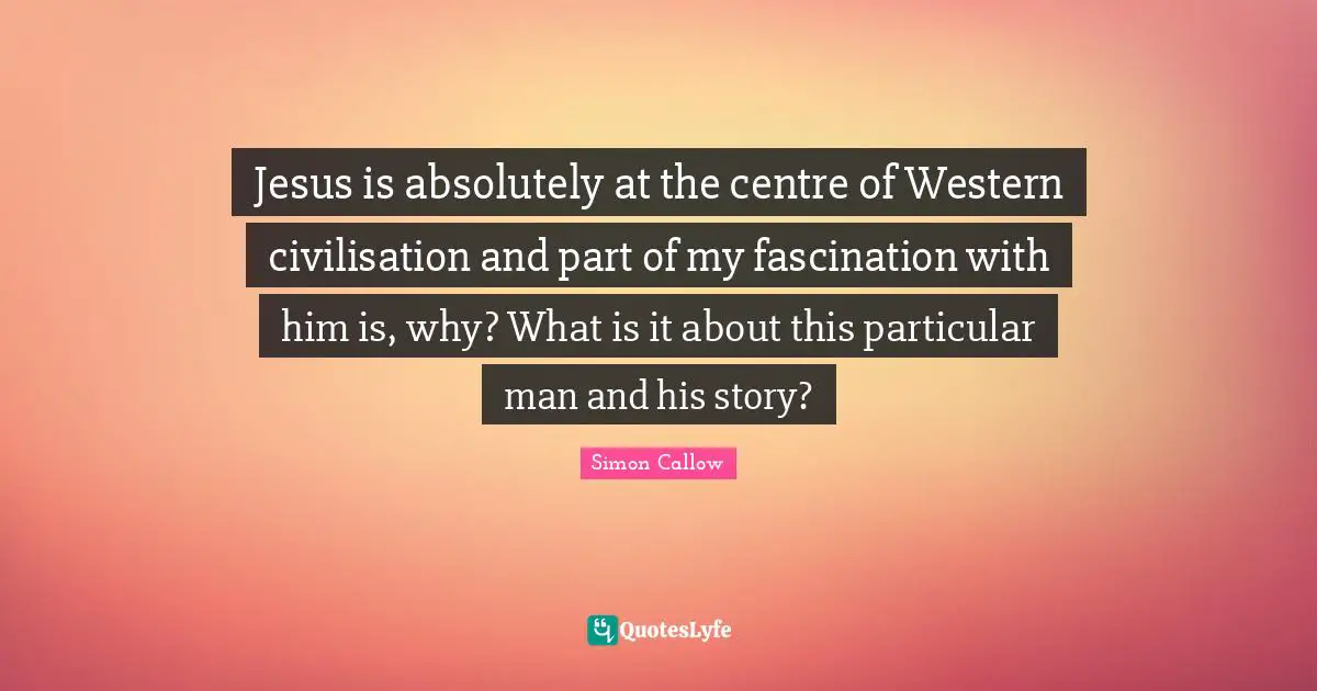 Jesus is absolutely at the centre of Western civilisation and part of my fascination with him is, why? What is it about this particular man and his story?