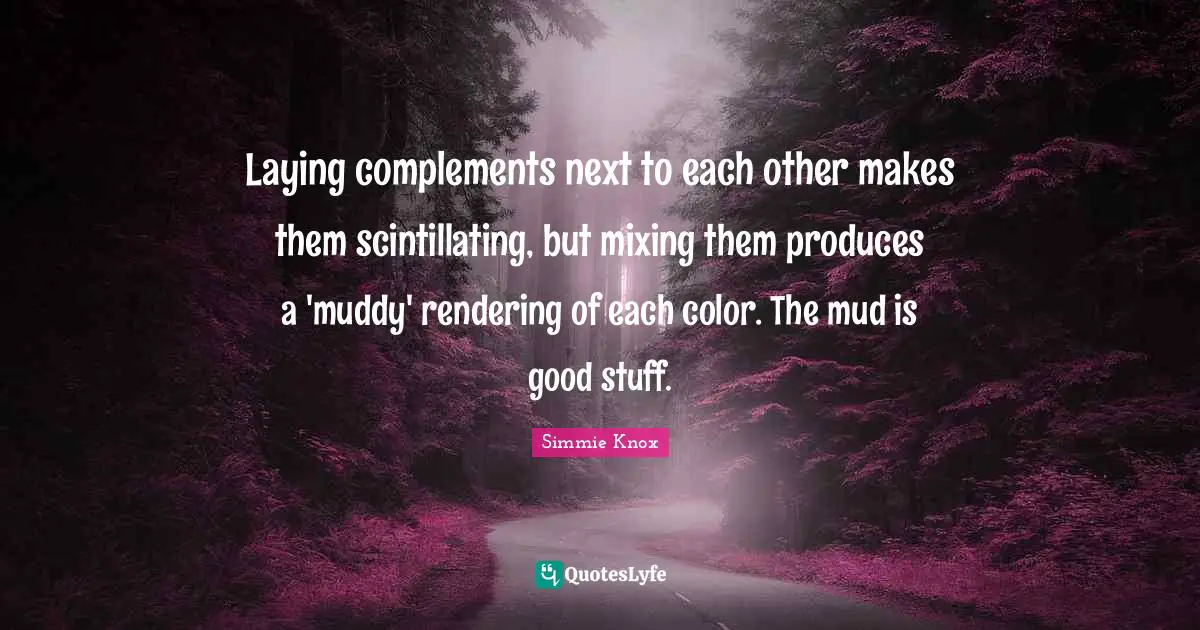 Laying complements next to each other makes them scintillating, but mixing them produces a 'muddy' rendering of each color. The mud is good stuff.