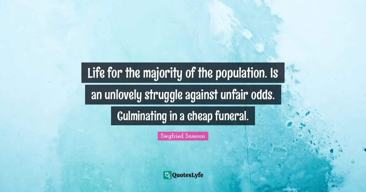 Unfair Quotes: "Life for the majority of the population. Is an unlovely struggle against unfair odds. Culminating in a cheap funeral."