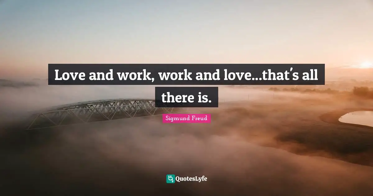 Love and work, work and love...that's all there is.