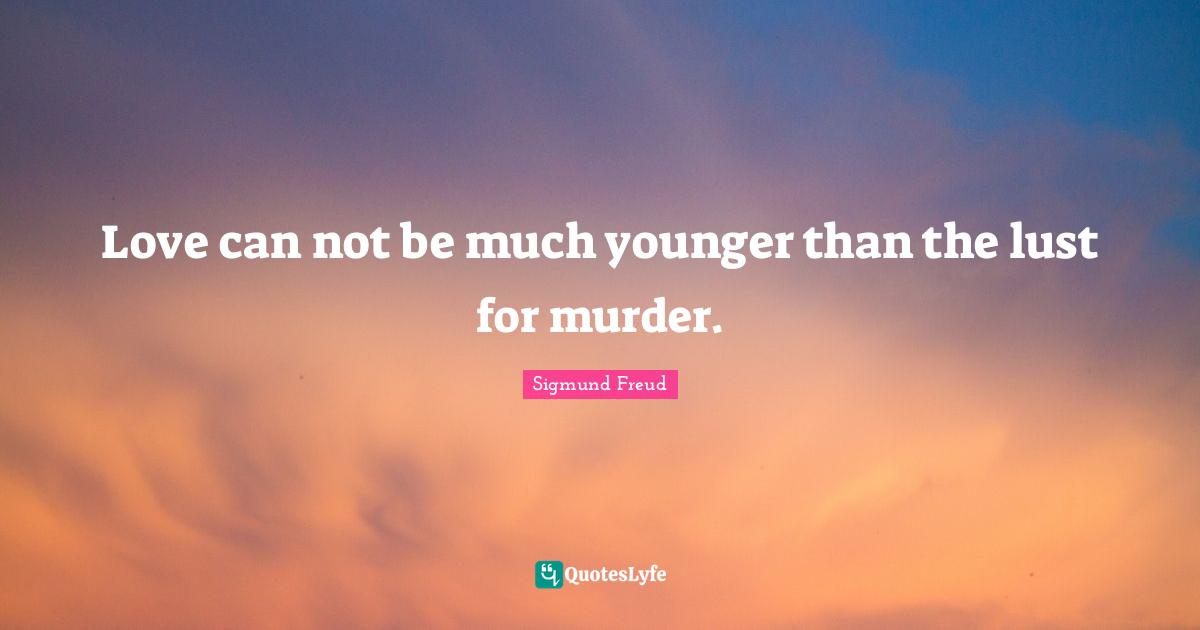 Love can not be much younger than the lust for murder.