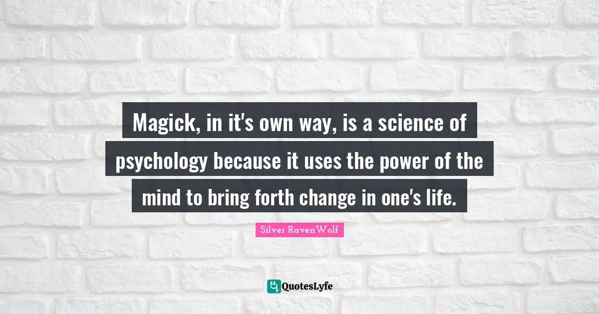 Magick, in it's own way, is a science of psychology because it uses the power of the mind to bring forth change in one's life.