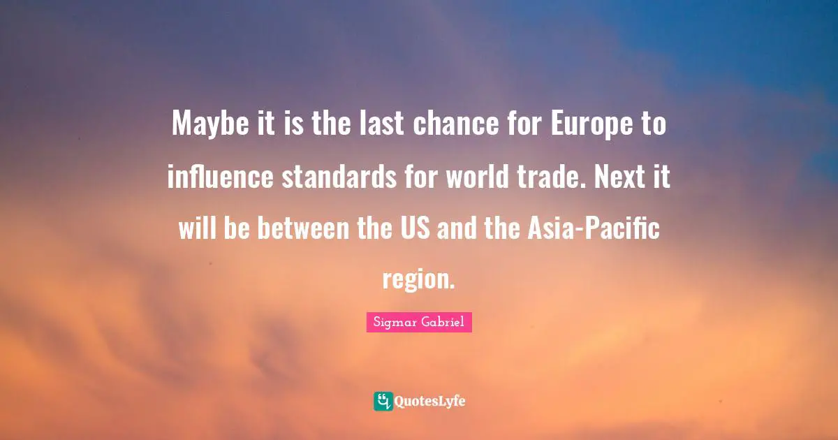 Maybe it is the last chance for Europe to influence standards for world trade. Next it will be between the US and the Asia-Pacific region.